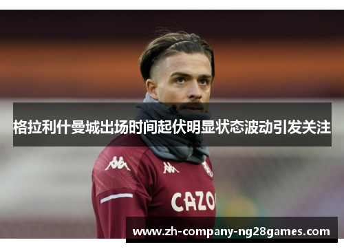格拉利什曼城出场时间起伏明显状态波动引发关注