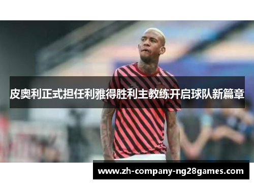 皮奥利正式担任利雅得胜利主教练开启球队新篇章