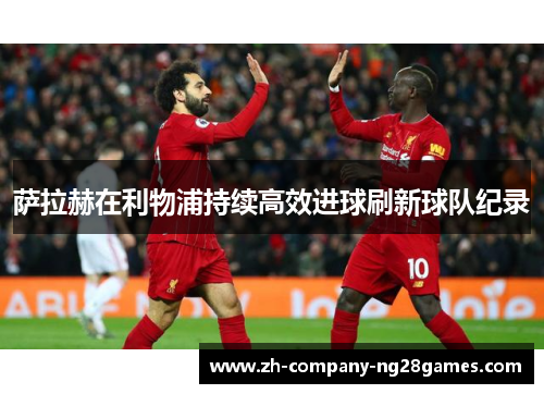 萨拉赫在利物浦持续高效进球刷新球队纪录