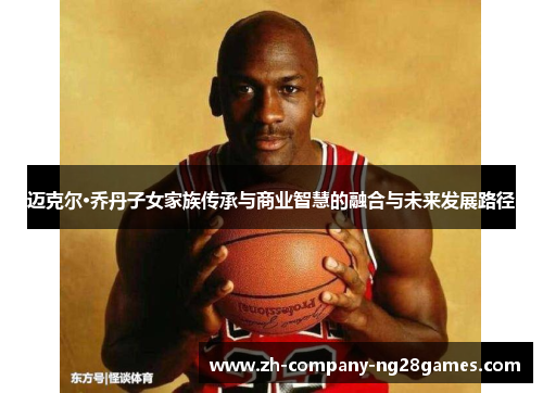 迈克尔·乔丹子女家族传承与商业智慧的融合与未来发展路径