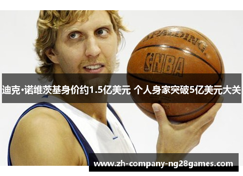迪克·诺维茨基身价约1.5亿美元 个人身家突破5亿美元大关