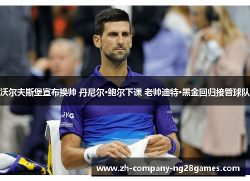 沃尔夫斯堡宣布换帅 丹尼尔·鲍尔下课 老帅迪特·黑金回归接管球队
