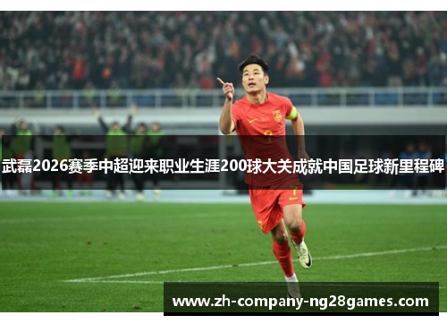 武磊2026赛季中超迎来职业生涯200球大关成就中国足球新里程碑